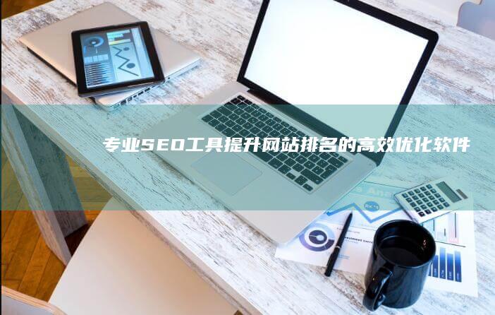 专业SEO工具：提升网站排名的高效优化软件