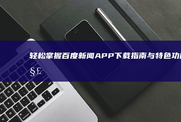 轻松掌握：百度新闻APP下载指南与特色功能解析